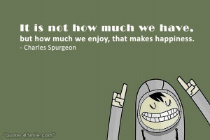 ... we have, but how much we enjoy, that makes happiness. Charles Spurgeon