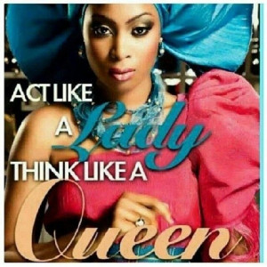 Act like a lady, think like a queen.