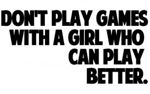 Don't play games with a girl who can play better.