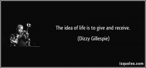 The idea of life is to give and receive. - Dizzy Gillespie