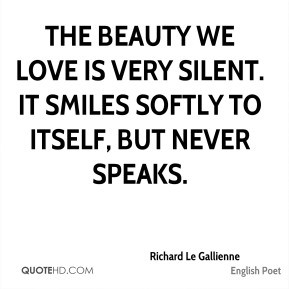 Richard Le Gallienne - The beauty we love is very silent. It smiles ...
