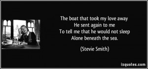 ... tell me that he would not sleep Alone beneath the sea. - Stevie Smith