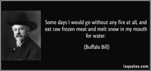 ... raw frozen meat and melt snow in my mouth for water. - Buffalo Bill
