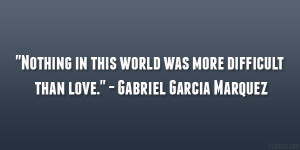 ... this world was more difficult than love.” – Gabriel Garcia Marquez