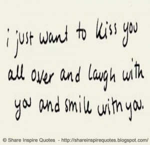 just want to kiss you all over and laugh with you and smile with you ...