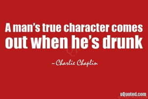 man’s true character comes out when he’s drunk.