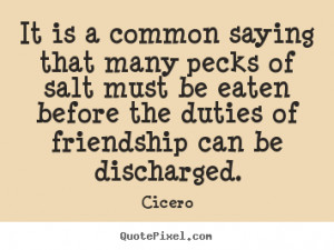 Cicero Quotes - It is a common saying that many pecks of salt must be ...
