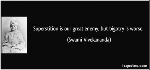 ... is our great enemy, but bigotry is worse. - Swami Vivekananda