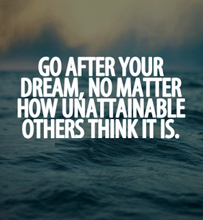 Go after your dream, no matter how unattainable others think it is