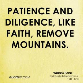 William Penn - Patience and Diligence, like faith, remove mountains.