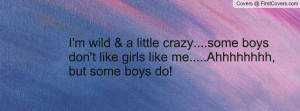 wild & a little crazy....some boys don't like girls like me ...