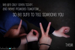 ... never promised tomorrow, So be sure to tell someone you love them