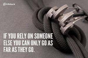 If you rely on someone else you can only go as far as they go.