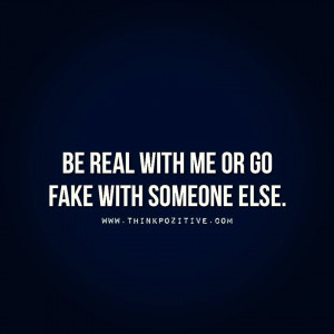 Be real with me or go fake with someone else.