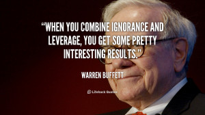 ... leverage, you get some pretty interesting results. – Warren Buffett