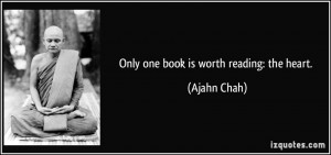Only one book is worth reading: the heart. - Ajahn Chah