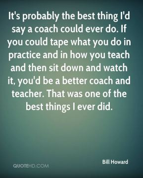Bill Howard - It's probably the best thing I'd say a coach could ever ...
