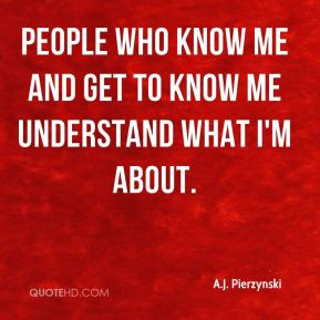People who know me and get to know me understand what I'm about.