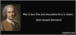 ... is born free and everywhere he is in chains. - Jean-Jacques Rousseau