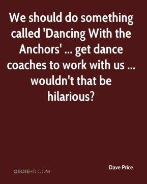 Dave Price - We should do something called 'Dancing With the Anchors ...