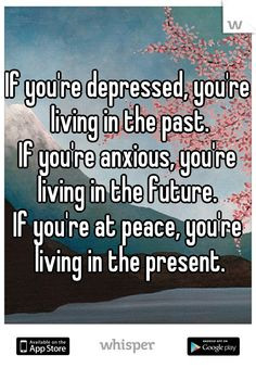 you're depressed, you're living in the past. If you're anxious, you're ...