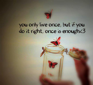 You only live once, but if you do it RIGHT. Once is ENOUGH.