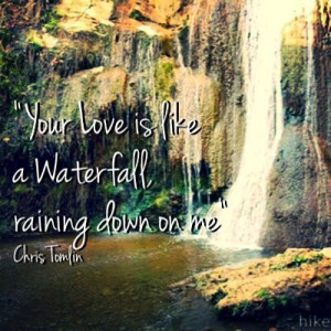 Your LOVE is like a Waterfall, Raining down on me - Chris Tomlin # ...