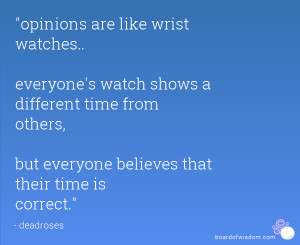 opinions are like wrist watches.. everyone's watch shows a different ...