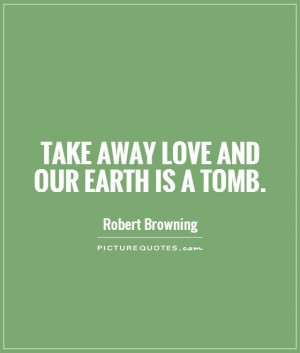 Take away love and our earth is a tomb Picture Quote #1