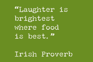 Laughter is brightest where food is best. - Irish Proverb