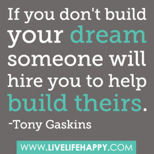 ... build your dream, someone will hire you to help you build theirs