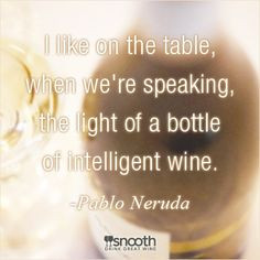 re speaking, the light of a bottle of intelligent wine. - Pablo Neruda ...