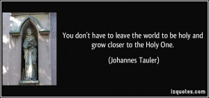 ... world to be holy and grow closer to the Holy One. - Johannes Tauler