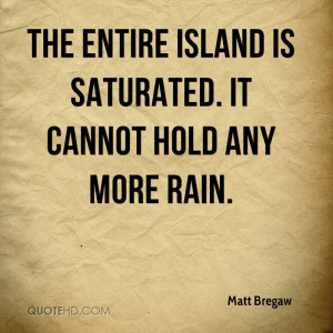 The entire island is saturated. It cannot hold any more rain.