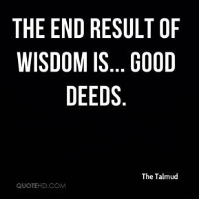 The end result of wisdom is... good deeds.