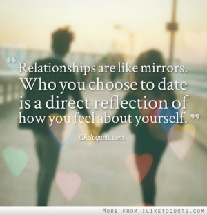 are like mirrors. Who you choose to date is a direct reflection ...