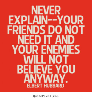 Never explain--your friends do not need it and your enemies.. Elbert ...