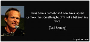 was born a Catholic and now I'm a lapsed Catholic. I'm something but I ...