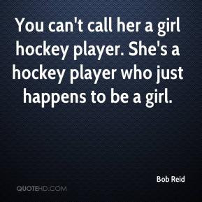 Bob Reid - You can't call her a girl hockey player. She's a hockey ...