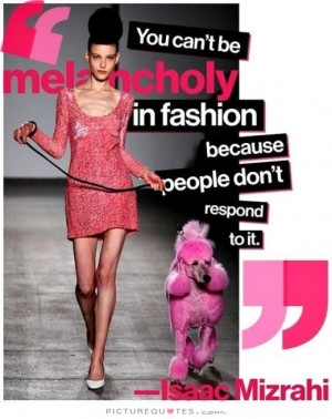 You can't be melancholy in fashion because people don't respond to it.
