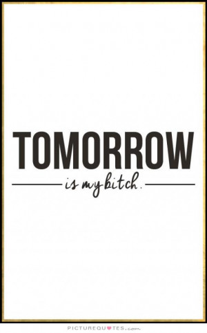 Tomorrow is my bitch Picture Quote #1