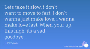 Lets take it slow, i don't want to move to fast. I don't wanna just ...