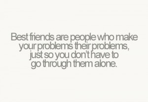 Best friends are people who make your problems their problems
