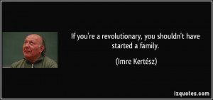 If you're a revolutionary, you shouldn't have started a family. - Imre ...