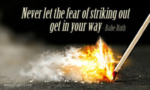 Never Let The Fear Of Striking Out Get In Your Way ” - Babe Ruth