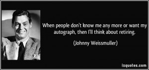 When people don't know me any more or want my autograph, then I'll ...