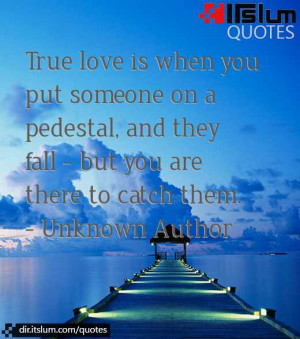 True love is when you put someone on a pedestal, and they fall - but ...