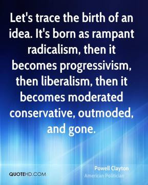 Let's trace the birth of an idea. It's born as rampant radicalism ...