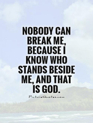 Nobody can break me, because I know who stands beside me, and that is ...