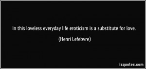 In this loveless everyday life eroticism is a substitute for love ...